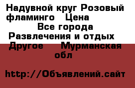 Надувной круг Розовый фламинго › Цена ­ 1 500 - Все города Развлечения и отдых » Другое   . Мурманская обл.